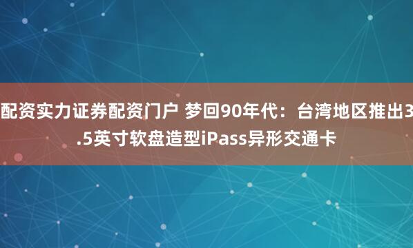 配资实力证券配资门户 梦回90年代：台湾地区推出3.5英寸软盘造型iPass异形交通卡