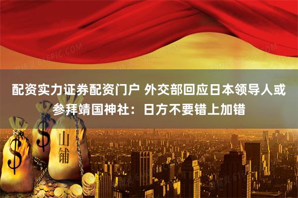配资实力证券配资门户 外交部回应日本领导人或参拜靖国神社：日方不要错上加错