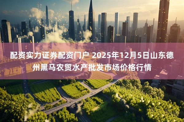 配资实力证券配资门户 2025年12月5日山东德州黑马农贸水产批发市场价格行情