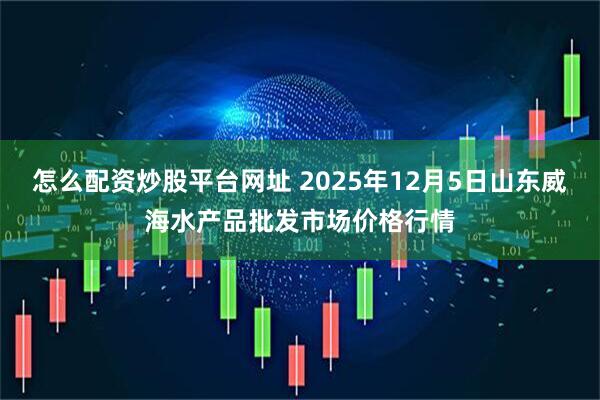 怎么配资炒股平台网址 2025年12月5日山东威海水产品批发市场价格行情