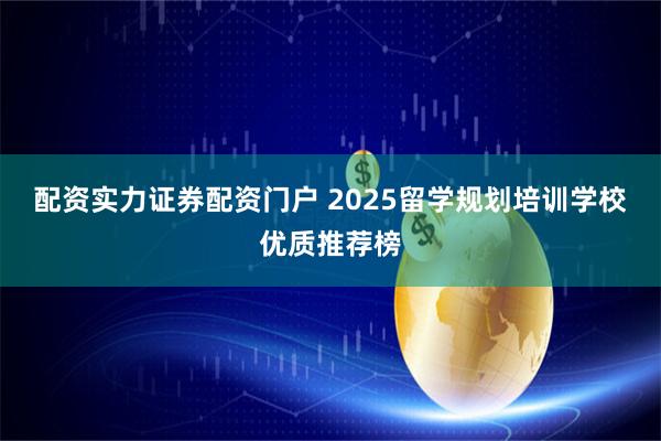 配资实力证券配资门户 2025留学规划培训学校优质推荐榜