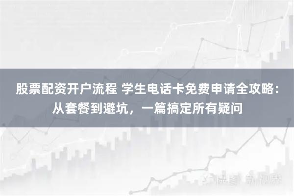 股票配资开户流程 学生电话卡免费申请全攻略：从套餐到避坑，一篇搞定所有疑问