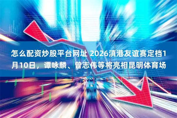 怎么配资炒股平台网址 2026滇港友谊赛定档1月10日，谭咏麟、曾志伟等将亮相昆明体育场