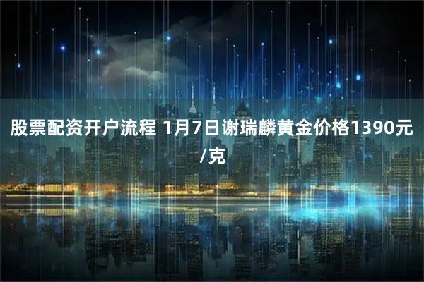 股票配资开户流程 1月7日谢瑞麟黄金价格1390元/克
