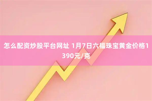 怎么配资炒股平台网址 1月7日六福珠宝黄金价格1390元/克