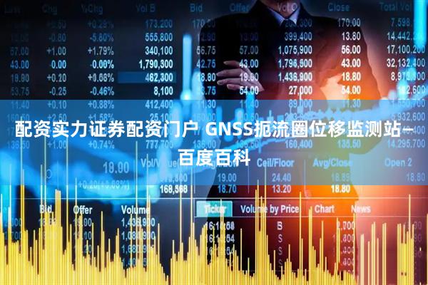 配资实力证券配资门户 GNSS扼流圈位移监测站—百度百科