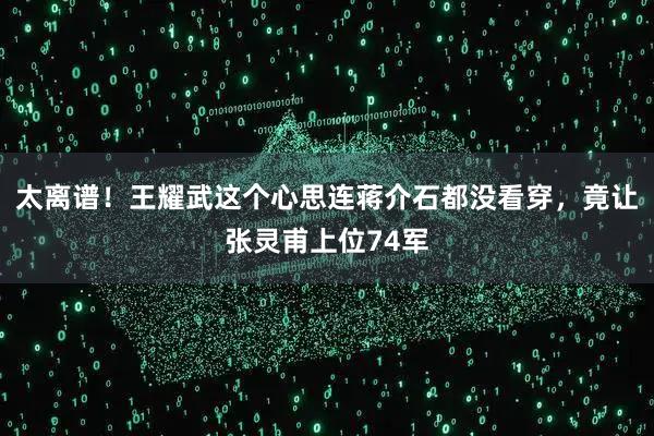 太离谱！王耀武这个心思连蒋介石都没看穿，竟让张灵甫上位74军