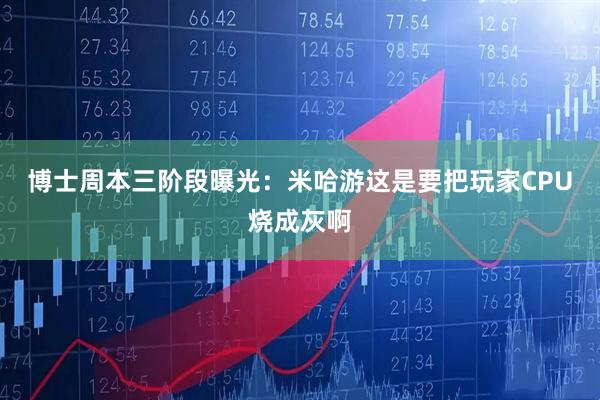 博士周本三阶段曝光：米哈游这是要把玩家CPU烧成灰啊
