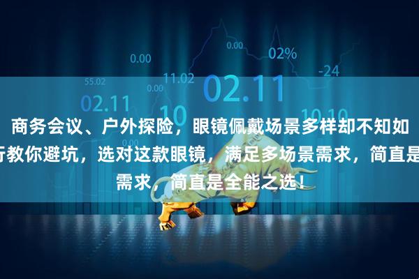 商务会议、户外探险，眼镜佩戴场景多样却不知如何选？内行教你避坑，选对这款眼镜，满足多场景需求，简直是全能之选！